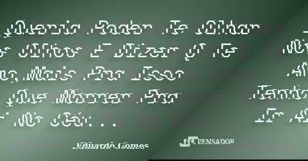 _Queria Poder Te Olhar Nos Olhos E Dizer Q Te Amo,Mais Pra Isso Tenho Que Morrer Pra Ir Ai No Céu...... Frase de Eduardo Gomes.