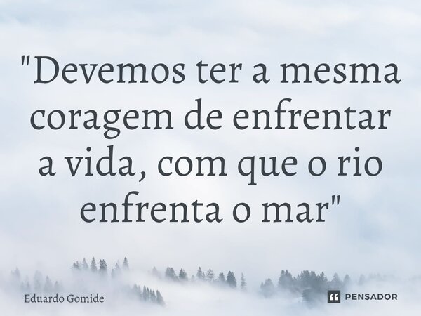 ⁠"Devemos ter a mesma coragem de enfrentar a vida, com que o rio enfrenta o mar"... Frase de Eduardo Gomide.