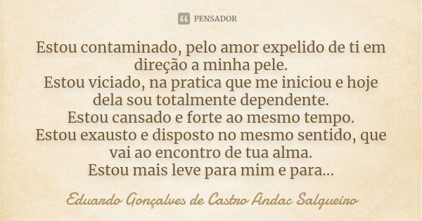 Estou contaminado, pelo amor expelido de ti em direção a minha pele. Estou viciado, na pratica que me iniciou e hoje dela sou totalmente dependente. Estou cansa... Frase de Eduardo Gonçalves de Castro Andac Salgueiro.