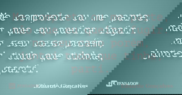 Me completa ou me parte, não que eu queira fugir. no seu caso porém, juntei tudo que tinha, parti.... Frase de Eduardo Gonçalves.
