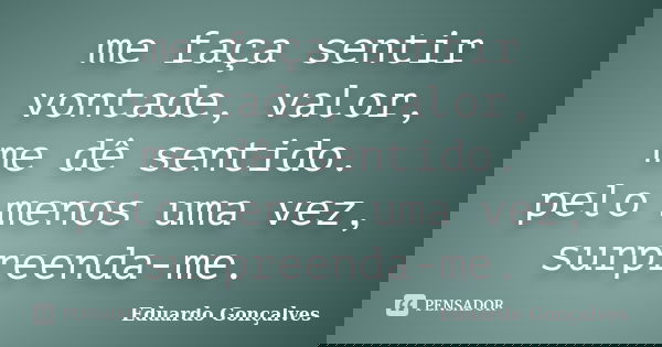 me faça sentir vontade, valor, me dê sentido. pelo menos uma vez, surpreenda-me.... Frase de Eduardo Gonçalves.