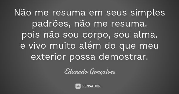 Não me resuma em seus simples padrões, não me resuma. pois não sou corpo, sou alma. e vivo muito além do que meu exterior possa demostrar.... Frase de Eduardo Gonçalves.