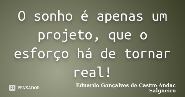 O sonho é apenas um projeto, que o esforço há de tornar real!... Frase de Eduardo Gonçalves de castro Andac Salgueiro.