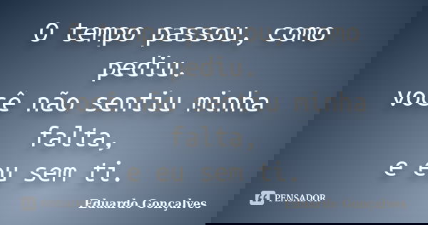 O tempo passou, como pediu. você não sentiu minha falta, e eu sem ti.... Frase de Eduardo Gonçalves.