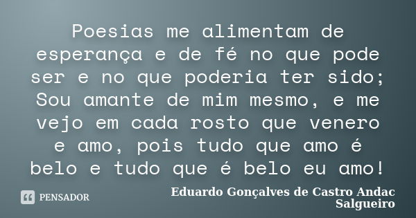 Poesias me alimentam de esperança e de fé no que pode ser e no que poderia ter sido; Sou amante de mim mesmo, e me vejo em cada rosto que venero e amo, pois tud... Frase de Eduardo Gonçalves de Castro Andac Salgueiro.