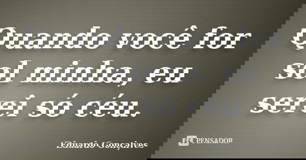Quando você for sol minha, eu serei só céu.... Frase de Eduardo Gonçalves.