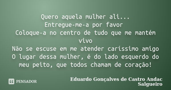 Quero aquela mulher ali... Entregue-me-a por favor Coloque-a no centro de tudo que me mantém vivo Não se escuse em me atender caríssimo amigo O lugar dessa mulh... Frase de Eduardo Gonçalves de castro Andac Salgueiro.