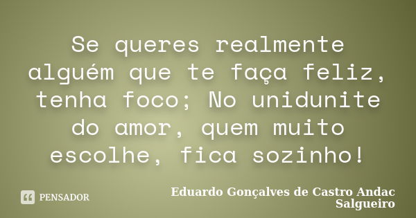 Se queres realmente alguém que te faça feliz, tenha foco; No unidunite do amor, quem muito escolhe, fica sozinho!... Frase de Eduardo Gonçalves de castro Andac Salgueiro.