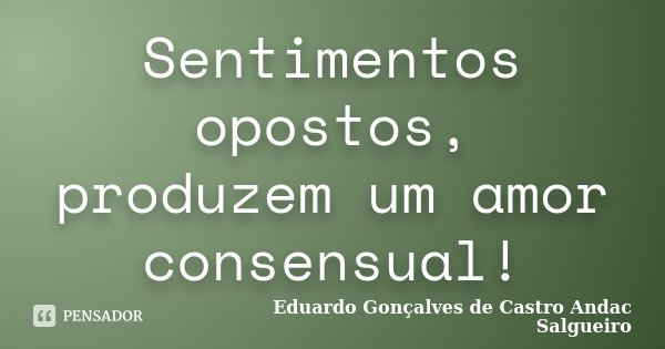Sentimentos opostos, produzem um amor consensual!... Frase de Eduardo Gonçalves de Castro Andac Salgueiro.