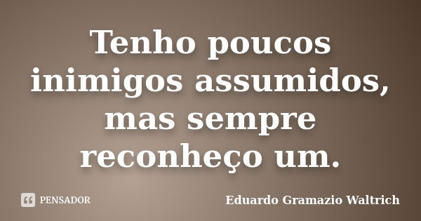 Tenho poucos inimigos assumidos, mas sempre reconheço um.... Frase de Eduardo Gramazio Waltrich.