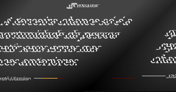 A terceira chance só é a oportunidade da pessoa repetir seus erros nas chances anteriores.... Frase de Eduardo Graziano.