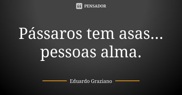 Pássaros tem asas... pessoas alma.... Frase de Eduardo Graziano.