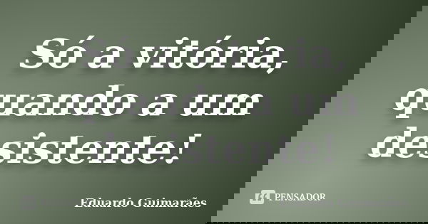 Só a vitória, quando a um desistente!... Frase de Eduardo Guimarães.