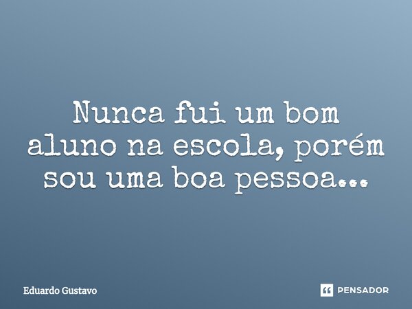 ⁠Nunca fui um bom aluno na escola, porém sou uma boa pessoa...... Frase de Eduardo Gustavo.