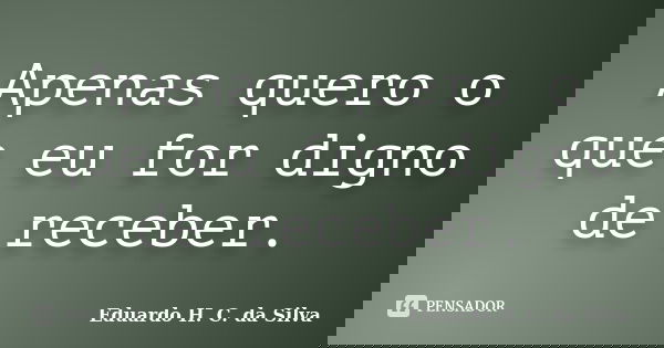 Apenas quero o que eu for digno de receber.... Frase de Eduardo H. C. da Silva.
