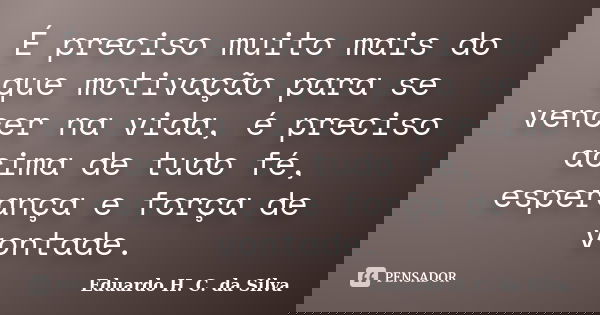 É preciso muito mais do que motivação para se vencer na vida, é preciso acima de tudo fé, esperança e força de vontade.... Frase de Eduardo H. C. da Silva.