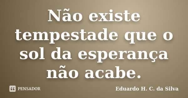 Não existe tempestade que o sol da esperança não acabe.... Frase de Eduardo H. C. da Silva.