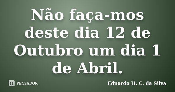 Não faça-mos deste dia 12 de Outubro um dia 1 de Abril.... Frase de Eduardo H. C. da Silva.