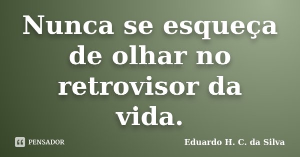 Nunca se esqueça de olhar no retrovisor da vida.... Frase de Eduardo H. C. da Silva.