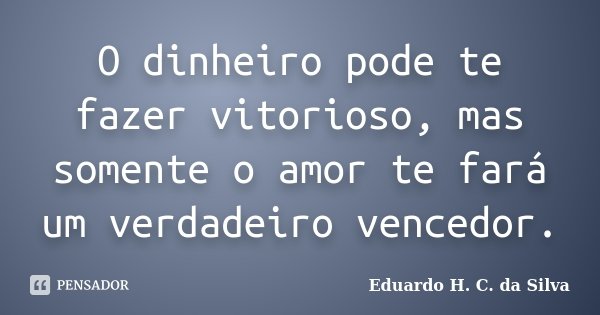O dinheiro pode te fazer vitorioso, mas somente o amor te fará um verdadeiro vencedor.... Frase de Eduardo H. C. da Silva.
