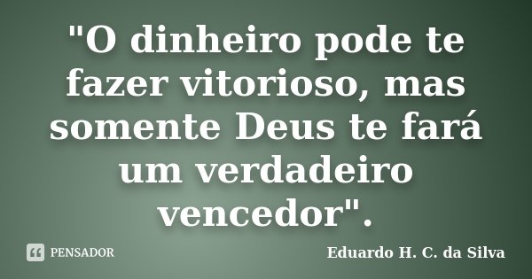 "O dinheiro pode te fazer vitorioso, mas somente Deus te fará um verdadeiro vencedor".... Frase de Eduardo H. C. da Silva.