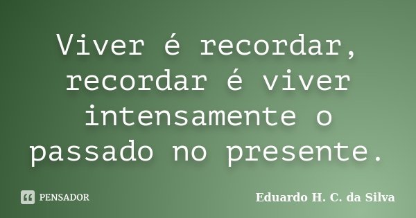 Viver é recordar, recordar é viver intensamente o passado no presente.... Frase de Eduardo H. C. da Silva.