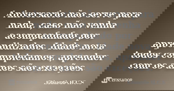 Aniversario não serve para nada, caso não venha acompanhado por aprendizados. Idade nova todos completamos, aprender com os anos são exceções.... Frase de Eduardo H.C.S.