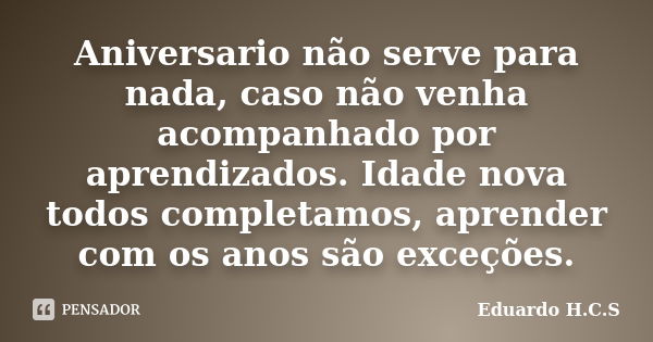 Aniversario não serve para nada, caso não venha acompanhado por aprendizados. Idade nova todos completamos, aprender com os anos são exceções.... Frase de Eduardo H.C.S.