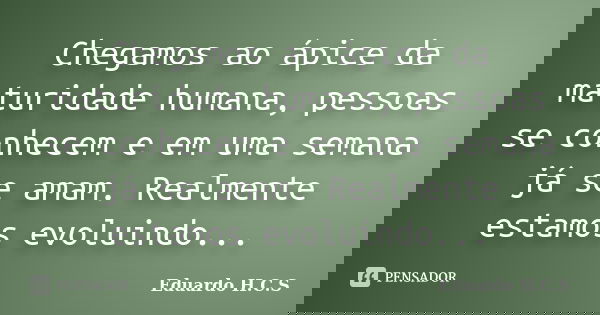 Chegamos ao ápice da maturidade humana, pessoas se conhecem e em uma semana já se amam. Realmente estamos evoluindo...... Frase de Eduardo H.C.S.
