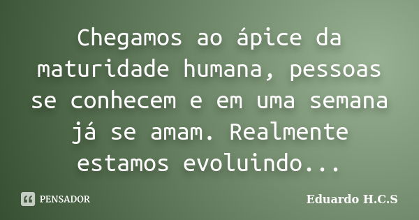 Chegamos ao ápice da maturidade humana, pessoas se conhecem e em uma semana já se amam. Realmente estamos evoluindo...... Frase de Eduardo H.C.S.