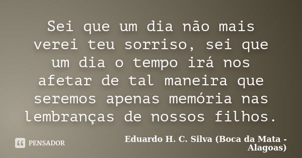 Sei que um dia não mais verei teu sorriso, sei que um dia o tempo irá nos afetar de tal maneira que seremos apenas memória nas lembranças de nossos filhos.... Frase de Eduardo H. C. Silva (Boca da Mata - Alagoas).