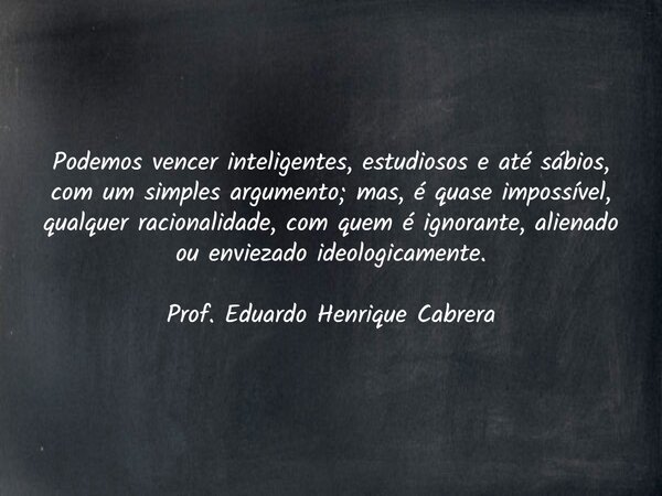 Podemos vencer inteligentes, estudiosos e até sábios, com um simples argumento; mas, é quase impossível, qualquer racionalidade, com quem é ignorante, alienado ... Frase de Eduardo H. Cabrera.