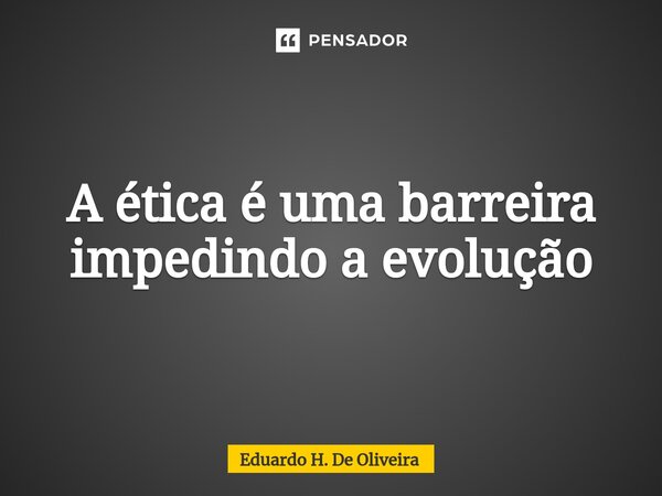 ⁠A ética é uma barreira impedindo a evolução... Frase de Eduardo H. De Oliveira.