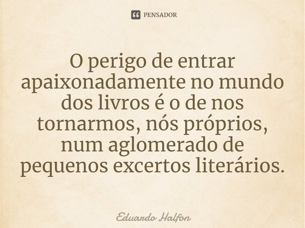 ⁠O perigo de entrar apaixonadamente no mundo dos livros é o de nos tornarmos, nós próprios, num aglomerado de pequenos excertos literários.... Frase de Eduardo Halfon.