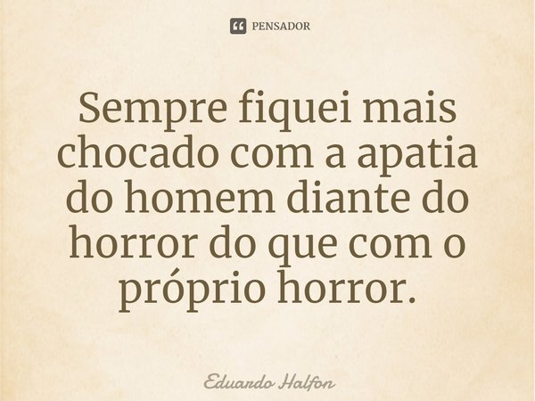 ⁠Sempre fiquei mais chocado com a apatia do homem diante do horror do que com o próprio horror.... Frase de Eduardo Halfon.