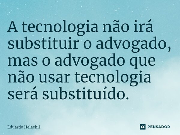 ⁠A tecnologia não irá substituir o advogado, mas o advogado que não usar tecnologia será substituído.... Frase de Eduardo Helaehil.