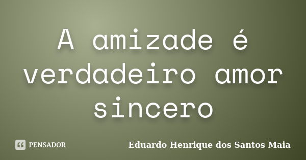 A amizade é verdadeiro amor sincero... Frase de Eduardo Henrique dos Santos Maia.