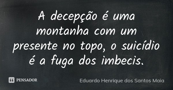 A decepção é uma montanha com um presente no topo, o suicídio é a fuga dos imbecis.... Frase de Eduardo Henrique dos Santos Maia.