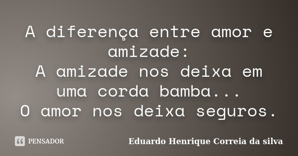 A diferença entre amor e amizade: A amizade nos deixa em uma corda bamba... O amor nos deixa seguros.... Frase de Eduardo Henrique Correia da Silva.