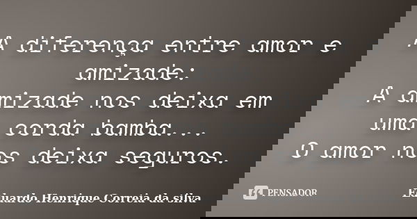 A diferença entre amor e amizade: A amizade nos deixa em uma corda bamba... O amor nos deixa seguros.... Frase de Eduardo Henrique Correia da Silva.