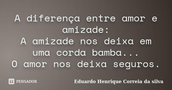 A diferença entre amor e amizade: A amizade nos deixa em uma corda bamba... O amor nos deixa seguros.... Frase de Eduardo Henrique Correia da Silva.