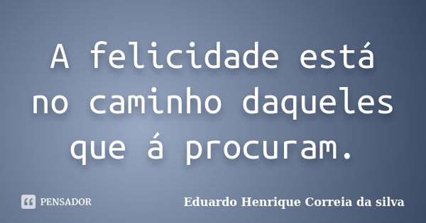 A felicidade está no caminho daqueles que á procuram.... Frase de Eduardo Henrique Correia da Silva.