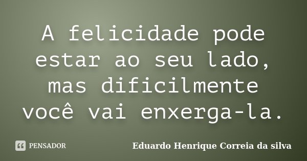 A felicidade pode estar ao seu lado, mas dificilmente você vai enxerga-la.... Frase de Eduardo Henrique Correia da Silva.