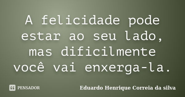 A felicidade pode estar ao seu lado, mas dificilmente você vai enxerga-la.... Frase de Eduardo Henrique Correia da Silva.