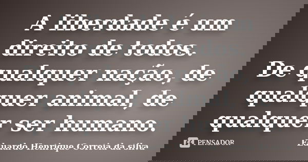 A liberdade é um direito de todos. De qualquer nação, de qualquer animal, de qualquer ser humano.... Frase de Eduardo Henrique Correia da Silva.