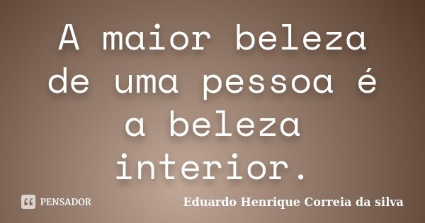 A maior beleza de uma pessoa é a beleza interior.... Frase de Eduardo Henrique Correia da Silva.