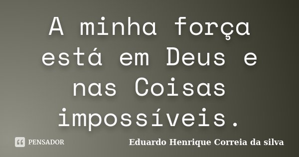 A minha força está em Deus e nas Coisas impossíveis.... Frase de Eduardo Henrique Correia da Silva.
