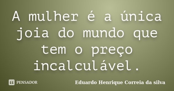 A mulher é a única joia do mundo que tem o preço incalculável.... Frase de Eduardo Henrique Correia da Silva.