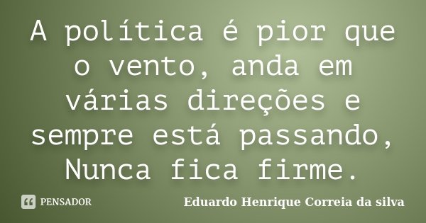 A política é pior que o vento, anda em várias direções e sempre está passando, Nunca fica firme.... Frase de Eduardo Henrique Correia da Silva.