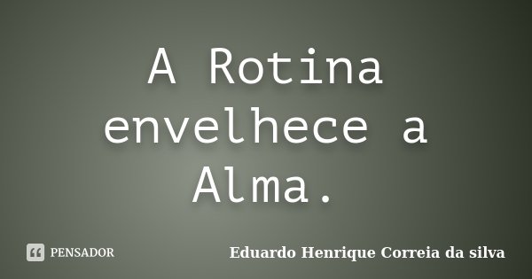 A Rotina envelhece a Alma.... Frase de Eduardo Henrique Correia da Silva.